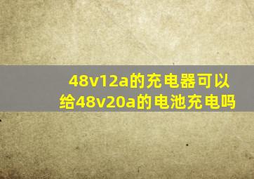 48v12a的充电器可以给48v20a的电池充电吗