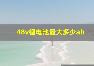 48v锂电池最大多少ah