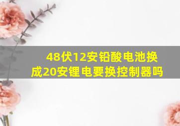 48伏12安铅酸电池换成20安锂电要换控制器吗