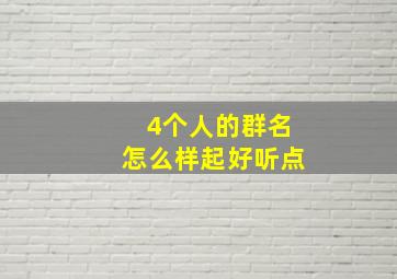 4个人的群名怎么样起好听点