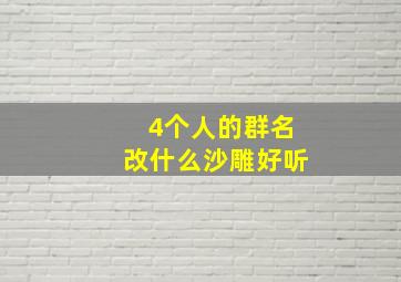 4个人的群名改什么沙雕好听