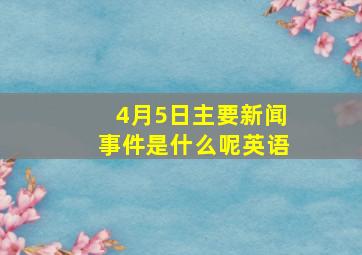 4月5日主要新闻事件是什么呢英语