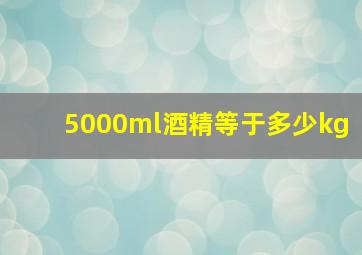 5000ml酒精等于多少kg