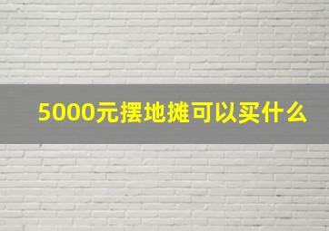 5000元摆地摊可以买什么