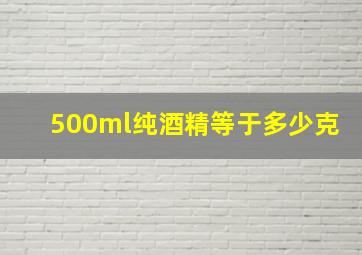 500ml纯酒精等于多少克