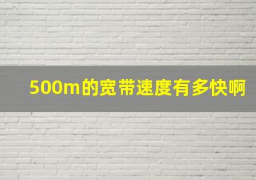 500m的宽带速度有多快啊