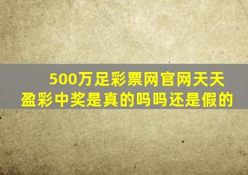 500万足彩票网官网天天盈彩中奖是真的吗吗还是假的