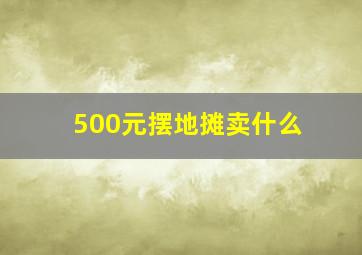 500元摆地摊卖什么