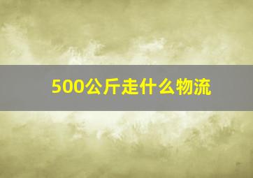 500公斤走什么物流