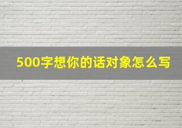 500字想你的话对象怎么写