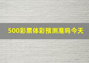 500彩票体彩预测准吗今天