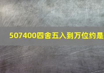 507400四舍五入到万位约是