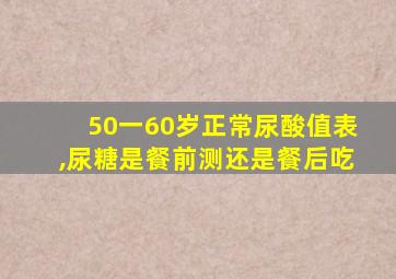 50一60岁正常尿酸值表,尿糖是餐前测还是餐后吃