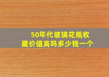 50年代玻璃花瓶收藏价值高吗多少钱一个