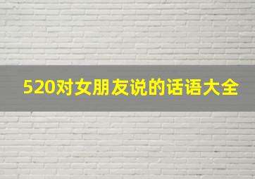 520对女朋友说的话语大全