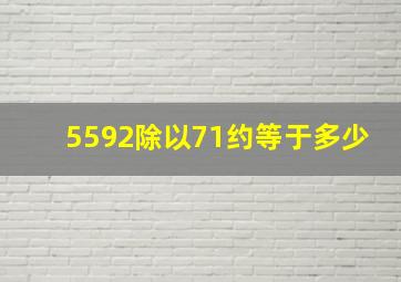 5592除以71约等于多少