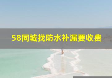 58同城找防水补漏要收费