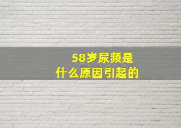 58岁尿频是什么原因引起的