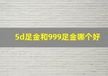 5d足金和999足金哪个好