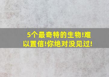 5个最奇特的生物!难以置信!你绝对没见过!