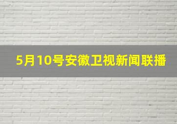 5月10号安徽卫视新闻联播