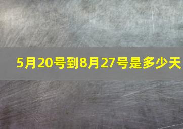 5月20号到8月27号是多少天