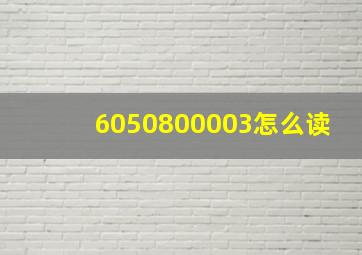 6050800003怎么读