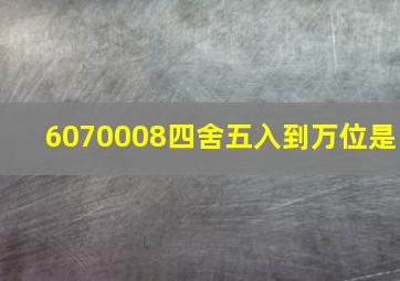 6070008四舍五入到万位是