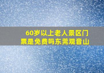 60岁以上老人景区门票是免费吗东莞观音山