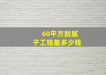 60平方刮腻子工钱能多少钱