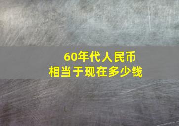 60年代人民币相当于现在多少钱