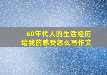 60年代人的生活经历给我的感受怎么写作文