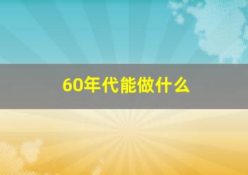 60年代能做什么