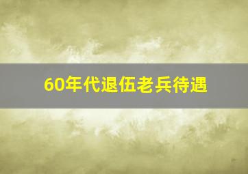 60年代退伍老兵待遇