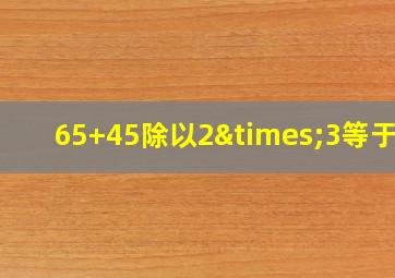 65+45除以2×3等于几