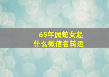 65年属蛇女起什么微信名转运