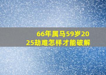 66年属马59岁2025劫难怎样才能破解