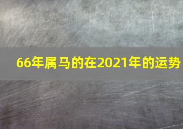 66年属马的在2021年的运势