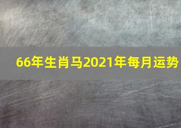 66年生肖马2021年每月运势