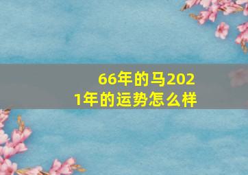 66年的马2021年的运势怎么样