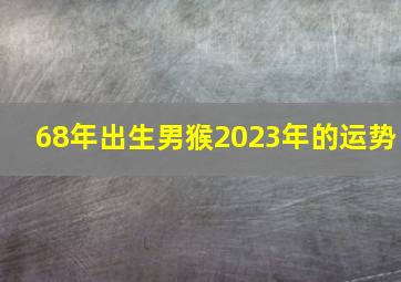 68年出生男猴2023年的运势