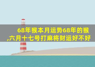 68年猴本月运势68年的猴,六月十七号打麻将财运好不好