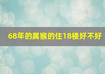 68年的属猴的住18楼好不好