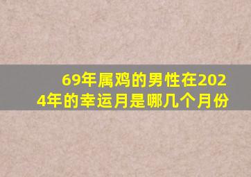 69年属鸡的男性在2024年的幸运月是哪几个月份