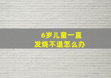 6岁儿童一直发烧不退怎么办