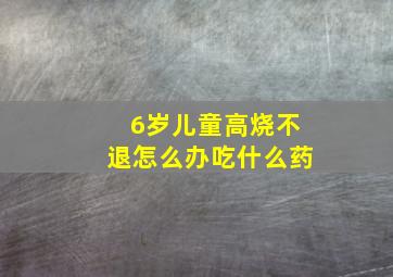 6岁儿童高烧不退怎么办吃什么药