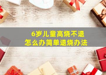 6岁儿童高烧不退怎么办简单退烧办法