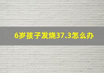 6岁孩子发烧37.3怎么办