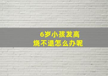 6岁小孩发高烧不退怎么办呢