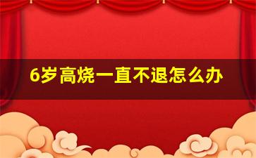 6岁高烧一直不退怎么办